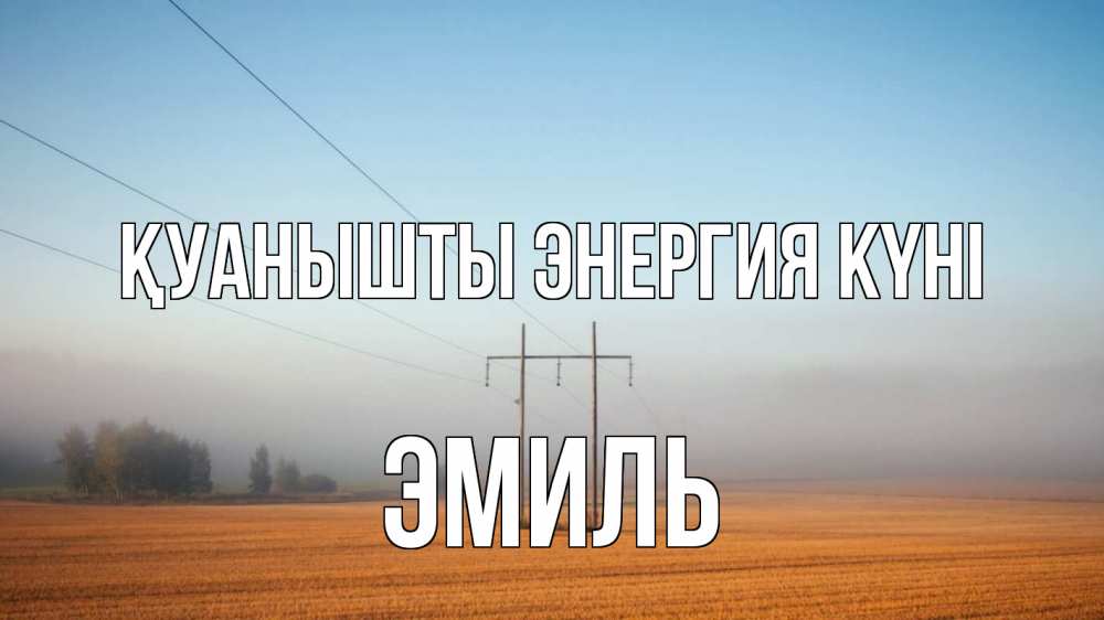 Күн сайын ашық хат с именем, Эмиль Қуанышты энергия күні ЛЭП столбы Онлайн тегін жүктеп алу тілектері бар керемет карта 