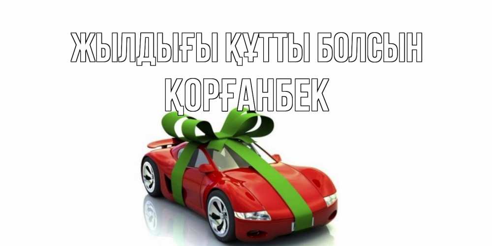 Күн сайын ашық хат с именем, Қорғанбек Жылдығы құтты болсын машина, бантик Онлайн тегін жүктеп алу тілектері бар керемет карта 