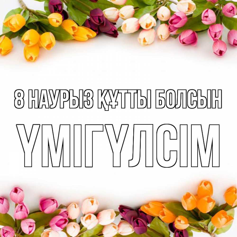 Күн сайын ашық хат с именем, ҮМІГҮЛСІМ 8 наурыз құтты болсын весна март Онлайн тегін жүктеп алу тілектері бар керемет карта 