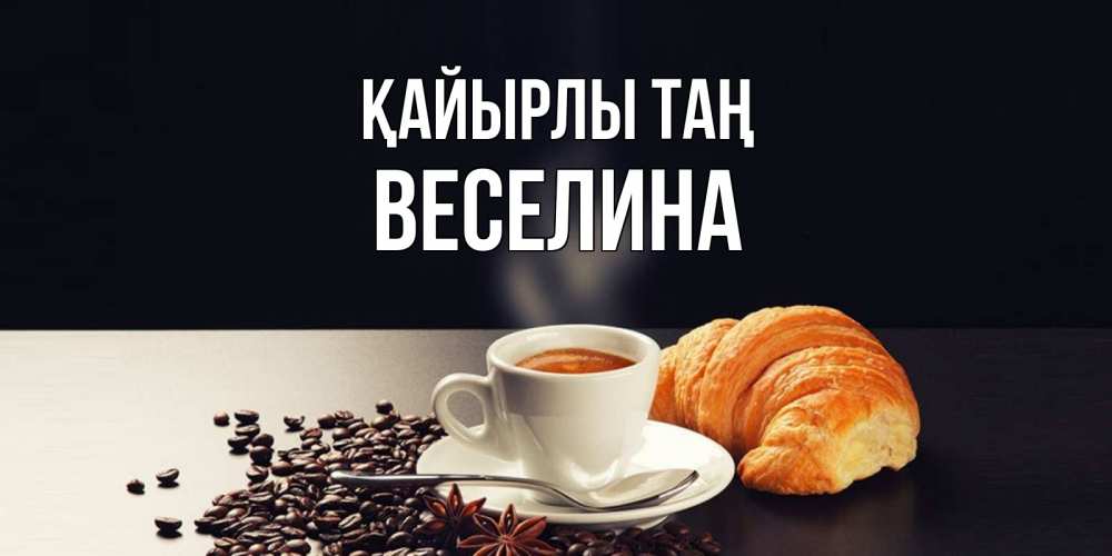 Күн сайын ашық хат с именем, Веселина Қайырлы таң зерна кофе и кофе на завтрак с круасаном Онлайн тегін жүктеп алу тілектері бар керемет карта 