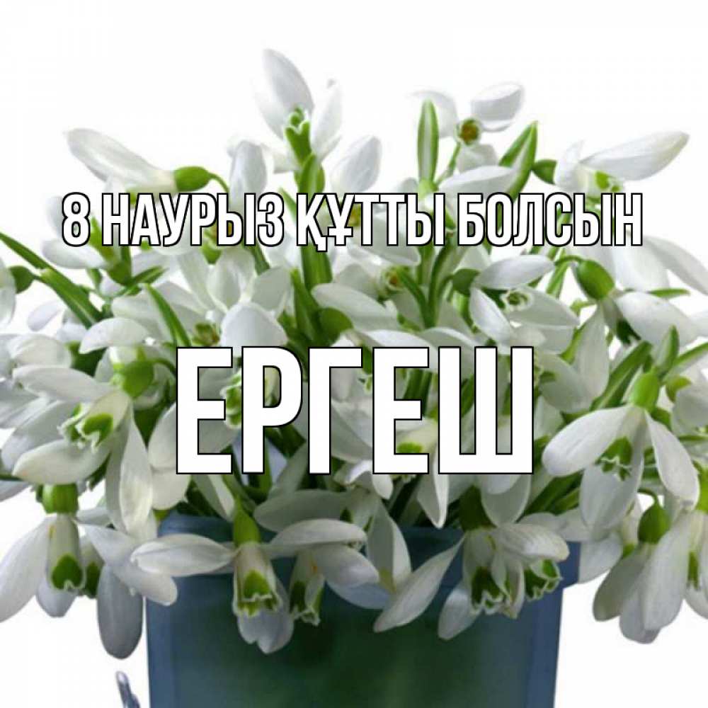 Күн сайын ашық хат с именем, Ергеш 8 наурыз құтты болсын цветы к международному женскому дню Онлайн тегін жүктеп алу тілектері бар керемет карта 