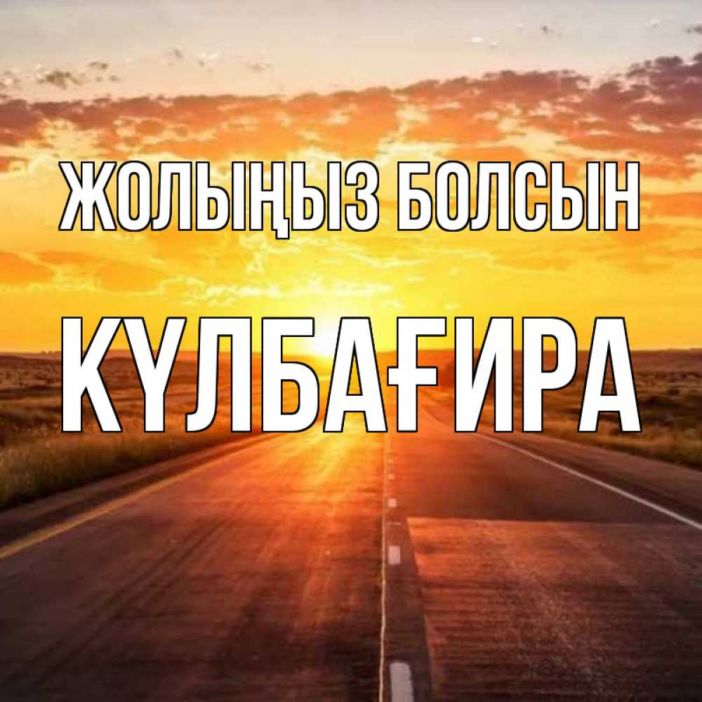Күн сайын ашық хат с именем, КҮЛБАҒИРА Жолыңыз болсын солнечный свет, закат Онлайн тегін жүктеп алу тілектері бар керемет карта 