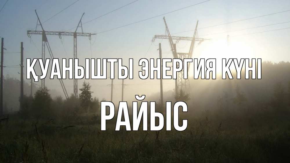 Күн сайын ашық хат с именем, РАЙЫС Қуанышты энергия күні ЛЭП Онлайн тегін жүктеп алу тілектері бар керемет карта 