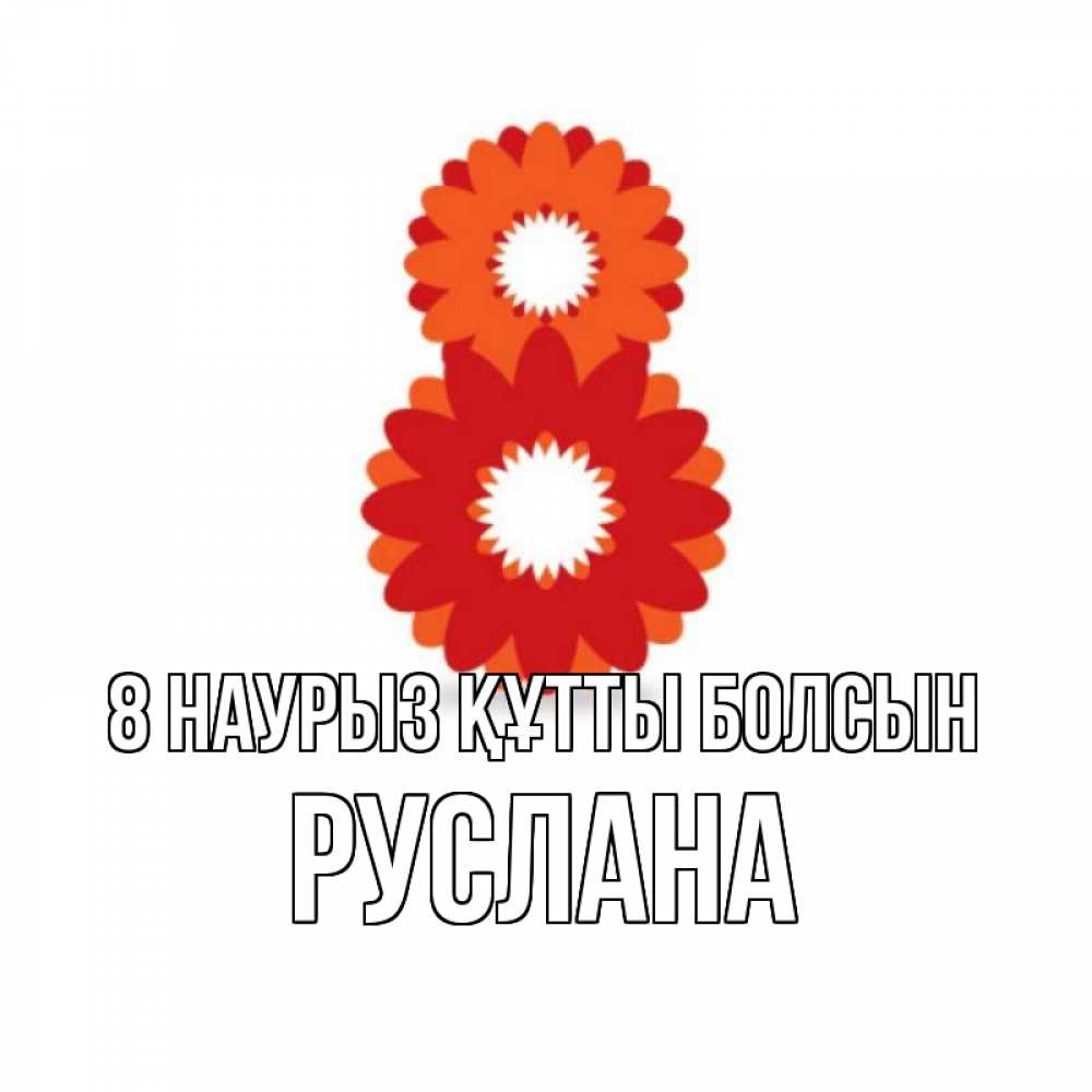 Күн сайын ашық хат с именем, РУСЛАНА 8 наурыз құтты болсын восьмерка из лепестков Онлайн тегін жүктеп алу тілектері бар керемет карта 