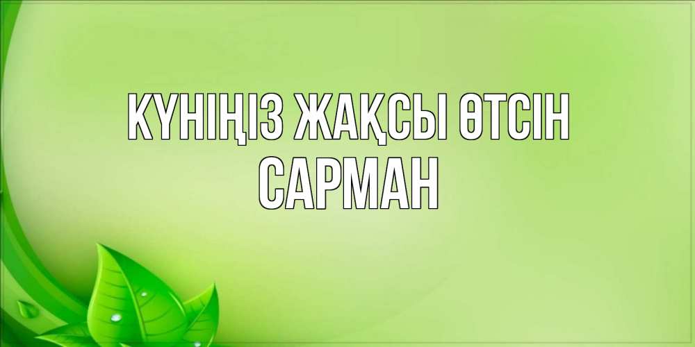 Күн сайын ашық хат с именем, САРМАН Күніңіз жақсы өтсін зеленая тема Онлайн тегін жүктеп алу тілектері бар керемет карта 