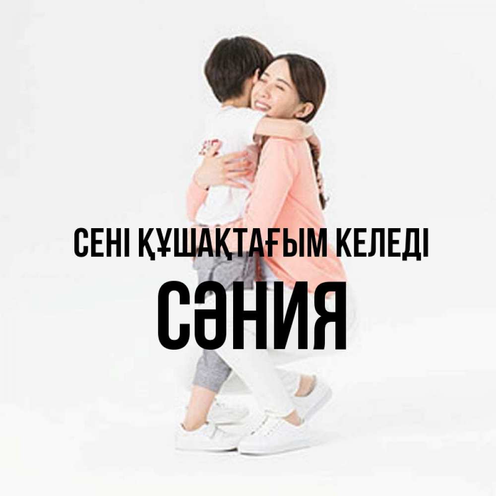 Күн сайын ашық хат с именем, СӘНИЯ сені құшақтағым келеді соскучилась по сыну Онлайн тегін жүктеп алу тілектері бар керемет карта 
