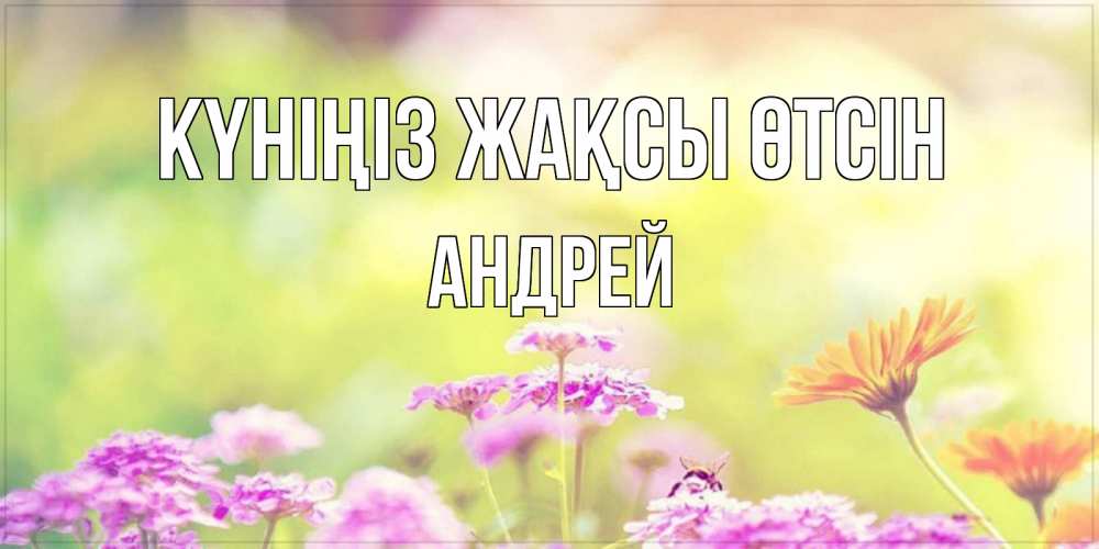 Күн сайын ашық хат с именем, Андрей Күніңіз жақсы өтсін красивая открытка с летней темой Онлайн тегін жүктеп алу тілектері бар керемет карта 