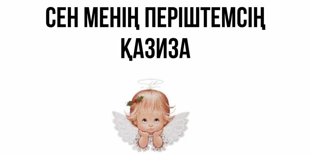 Күн сайын ашық хат с именем, ҚАЗИЗА Сен менің періштемсің ангел Онлайн тегін жүктеп алу тілектері бар керемет карта 