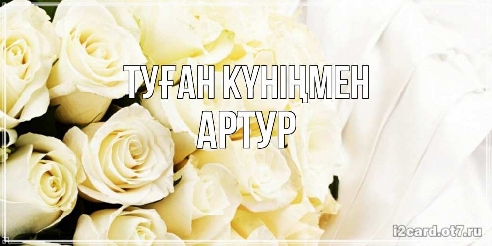 Күн сайын ашық хат с именем, Артур Туған күніңмен белые розы в букете Онлайн тегін жүктеп алу тілектері бар керемет карта 