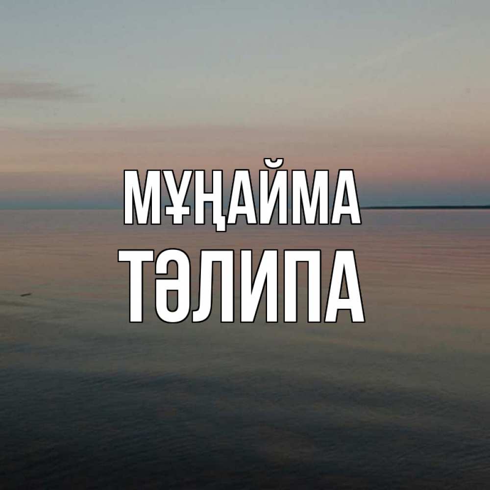 Күн сайын ашық хат с именем, ТӘЛИПА Мұңайма водная гладь Онлайн тегін жүктеп алу тілектері бар керемет карта 