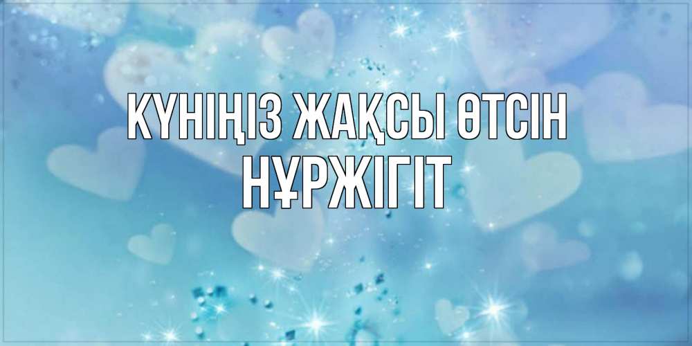 Күн сайын ашық хат с именем, НҰРЖІГІТ Күніңіз жақсы өтсін хорошего дня Онлайн тегін жүктеп алу тілектері бар керемет карта 