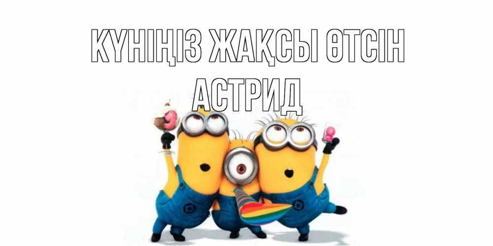 Күн сайын ашық хат с именем, Астрид Күніңіз жақсы өтсін миньоны и прекрасный день Онлайн тегін жүктеп алу тілектері бар керемет карта 