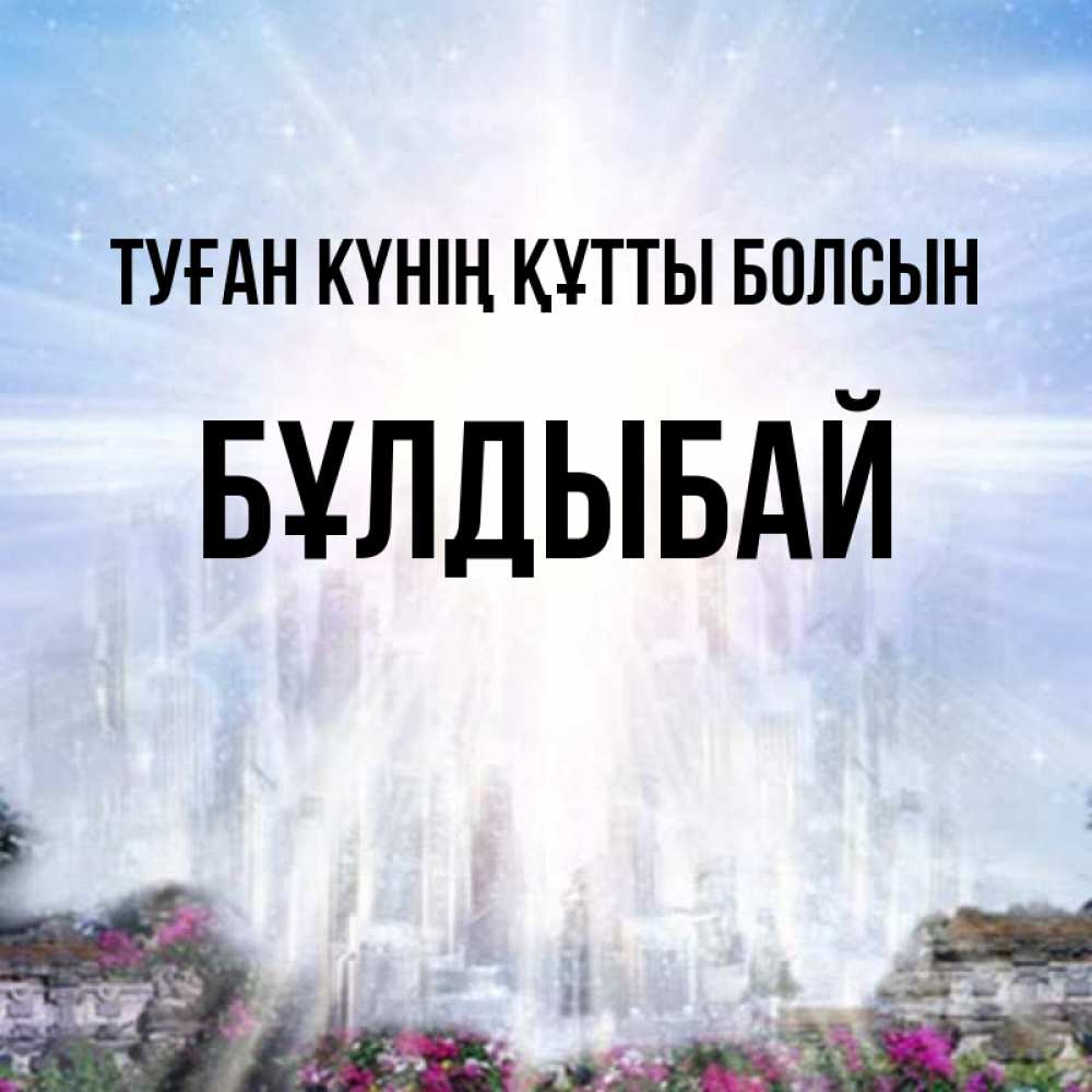 Күн сайын ашық хат с именем, Бұлдыбай Туған күнің құтты болсын небесный свет Онлайн тегін жүктеп алу тілектері бар керемет карта 