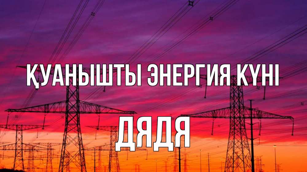 Күн сайын ашық хат с именем, Дядя Қуанышты энергия күні энергия электричество закат Онлайн тегін жүктеп алу тілектері бар керемет карта 