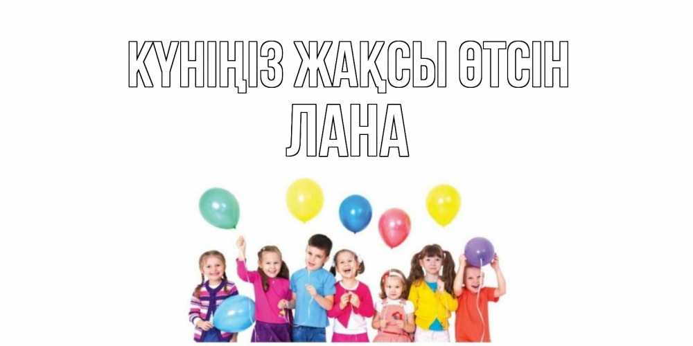 Күн сайын ашық хат с именем, Лана Күніңіз жақсы өтсін открытка для ребенка Онлайн тегін жүктеп алу тілектері бар керемет карта 