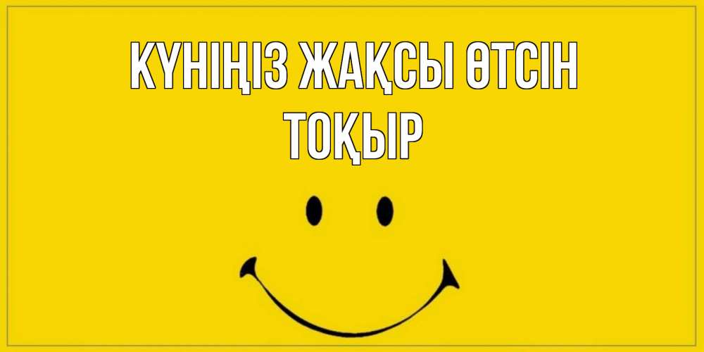 Күн сайын ашық хат с именем, ТОҚЫР Күніңіз жақсы өтсін улыбка Онлайн тегін жүктеп алу тілектері бар керемет карта 