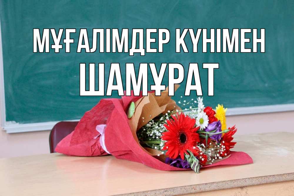 Күн сайын ашық хат с именем, ШАМҰРАТ Мұғалімдер күнімен школа с днем учителя Онлайн тегін жүктеп алу тілектері бар керемет карта 