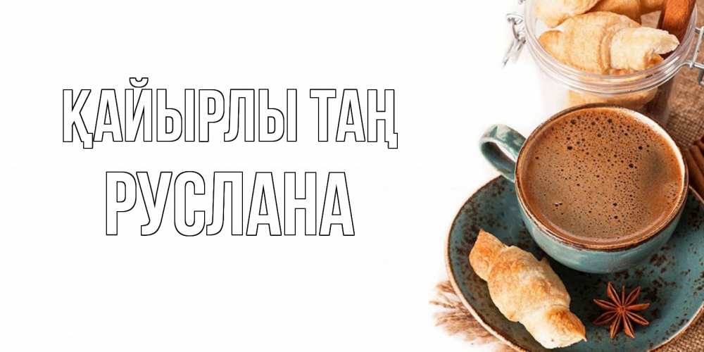 Күн сайын ашық хат с именем, РУСЛАНА Қайырлы таң кофе с пенкой Онлайн тегін жүктеп алу тілектері бар керемет карта 