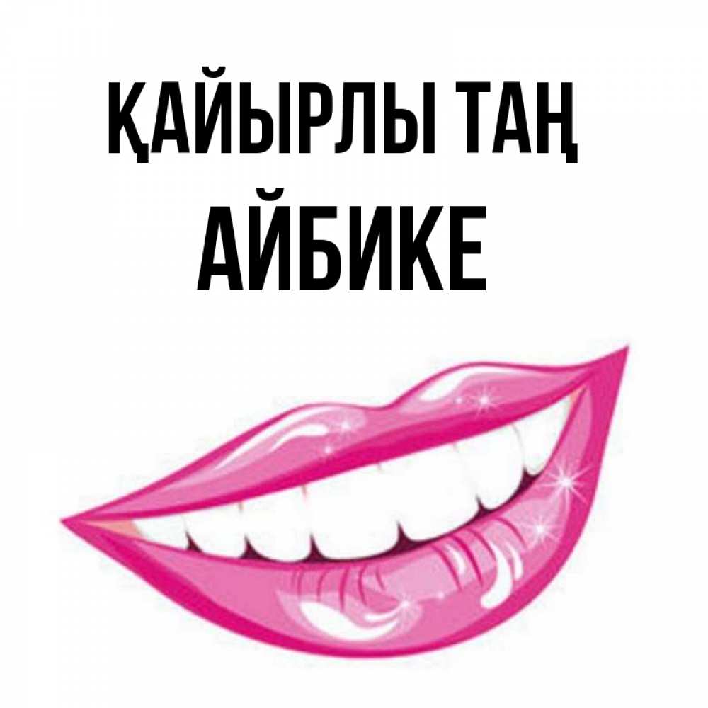 Күн сайын ашық хат с именем, АЙБИКЕ Қайырлы таң розовые губы и белые зубы Онлайн тегін жүктеп алу тілектері бар керемет карта 