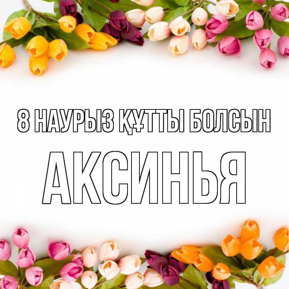 Күн сайын ашық хат с именем, Аксинья 8 наурыз құтты болсын весна март Онлайн тегін жүктеп алу тілектері бар керемет карта 