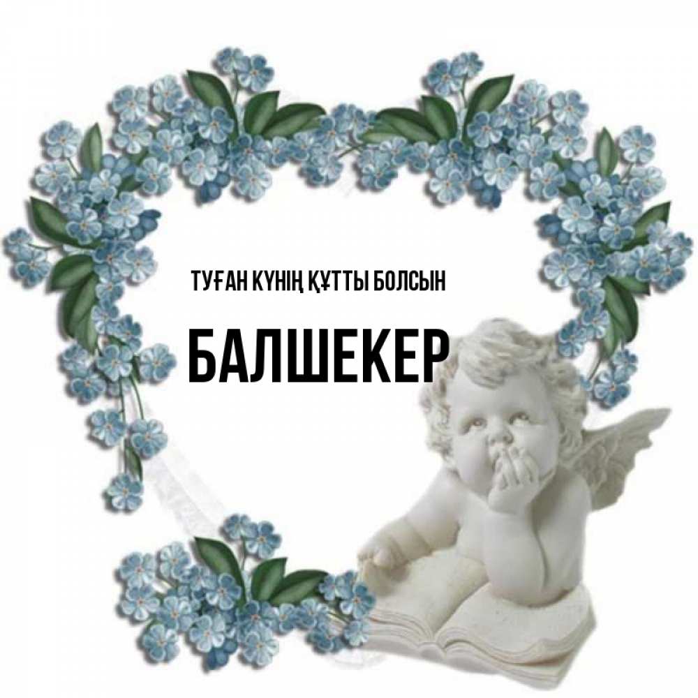 Күн сайын ашық хат с именем, БАЛШЕКЕР Туған күнің құтты болсын голубые цветы и мраморный ангел Онлайн тегін жүктеп алу тілектері бар керемет карта 