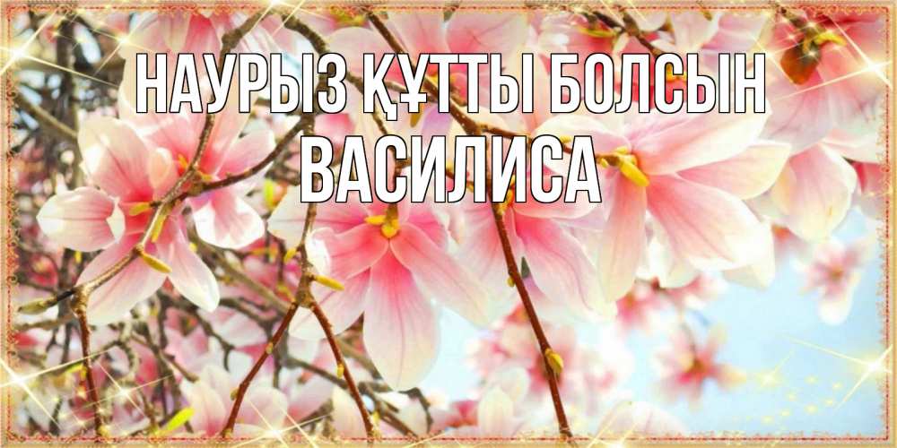 Күн сайын ашық хат с именем, Василиса Наурыз құтты болсын цветы деревьев на наурыз Онлайн тегін жүктеп алу тілектері бар керемет карта 