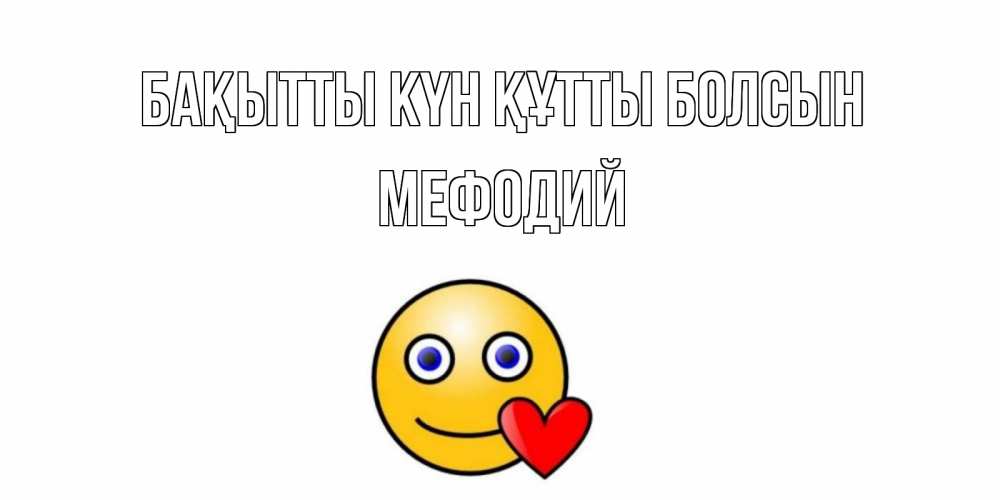 Күн сайын ашық хат с именем, Мефодий Бақытты күн құтты болсын смайл,сердце Онлайн тегін жүктеп алу тілектері бар керемет карта 