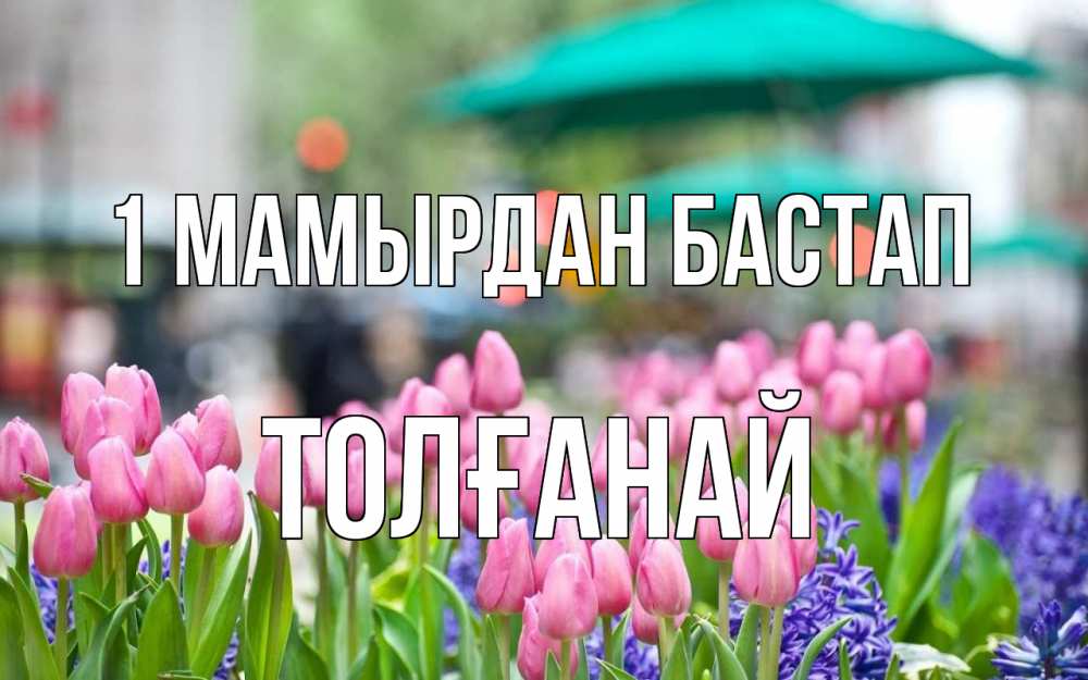 Күн сайын ашық хат с именем, ТОЛҒАНАЙ 1 мамырдан бастап С 1 мая Онлайн тегін жүктеп алу тілектері бар керемет карта 