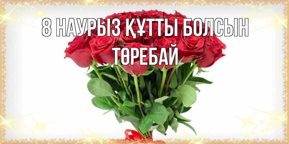Күн сайын ашық хат с именем, Төребай 8 наурыз құтты болсын самый огромный букет для милых дам Онлайн тегін жүктеп алу тілектері бар керемет карта 