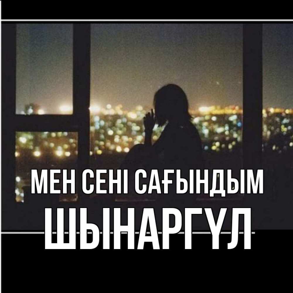 Күн сайын ашық хат с именем, ШЫНАРГҮЛ Мен сені сағындым у окна Онлайн тегін жүктеп алу тілектері бар керемет карта 