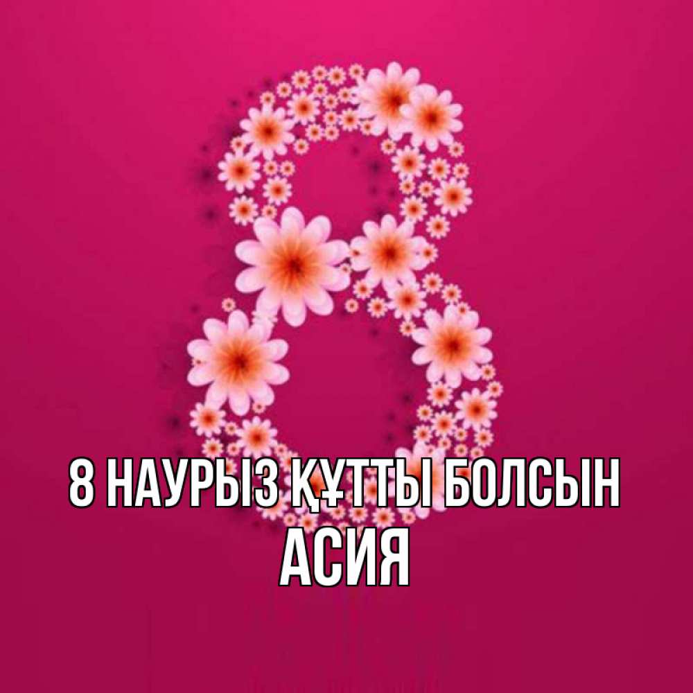 Күн сайын ашық хат с именем, АСИЯ 8 наурыз құтты болсын цветы в виде цифры восемь Онлайн тегін жүктеп алу тілектері бар керемет карта 