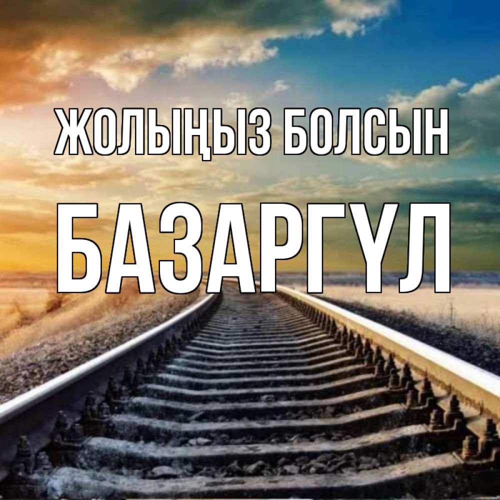 Күн сайын ашық хат с именем, БАЗАРГҮЛ Жолыңыз болсын рельсы уходящие в даль Онлайн тегін жүктеп алу тілектері бар керемет карта 