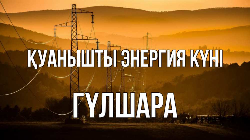 Күн сайын ашық хат с именем, ГҮЛШАРА Қуанышты энергия күні ЛЭП провода горы закат Онлайн тегін жүктеп алу тілектері бар керемет карта 