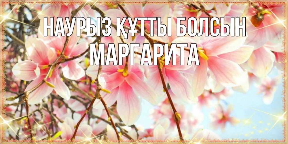Күн сайын ашық хат с именем, Маргарита Наурыз құтты болсын цветы деревьев на наурыз Онлайн тегін жүктеп алу тілектері бар керемет карта 