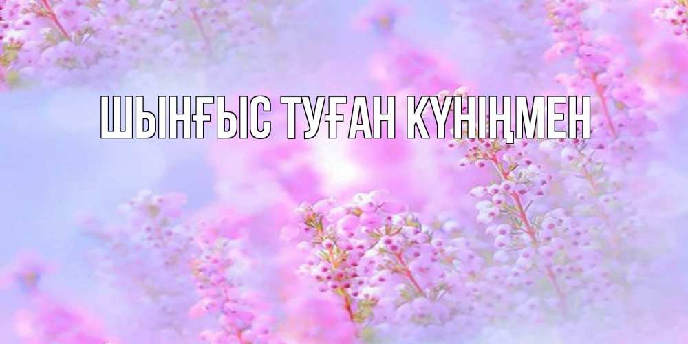 Картинка  с именем , ШЫНҒЫС! ТУҒАН КҮНІҢМЕН!