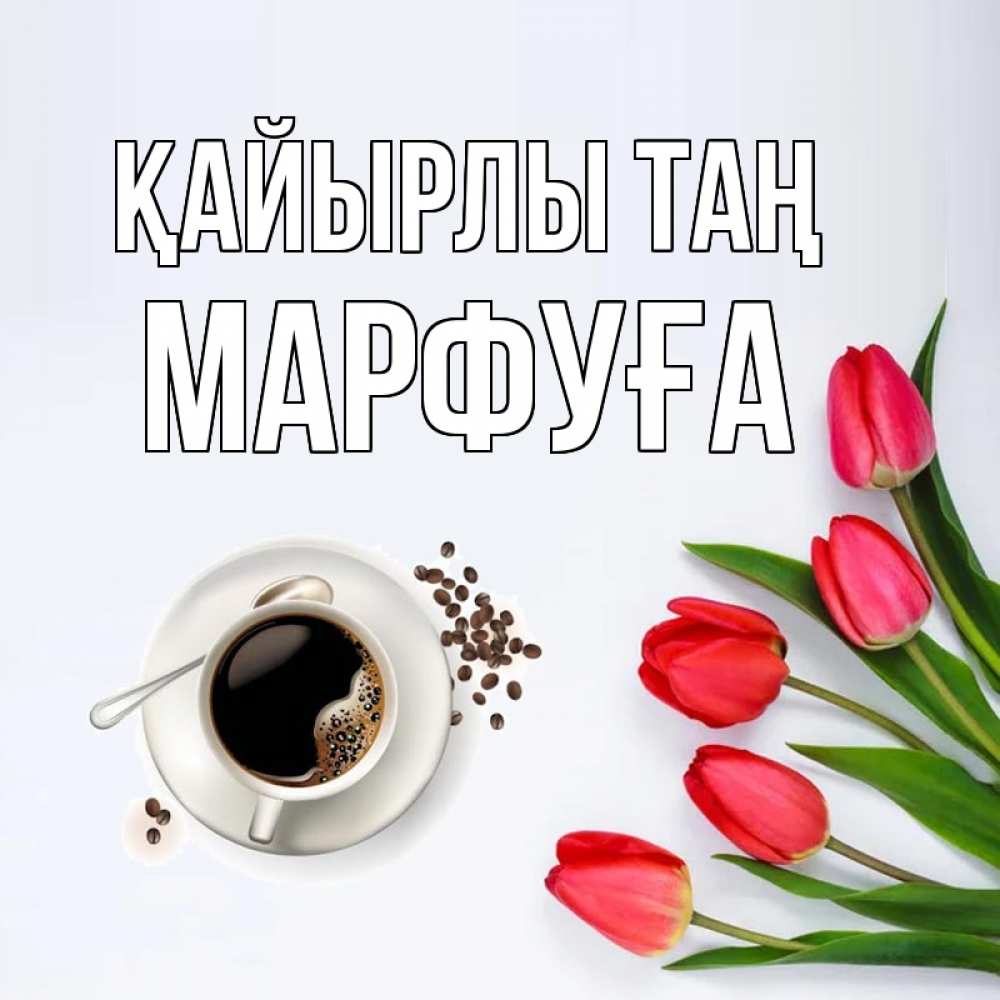 Күн сайын ашық хат с именем, МАРФУҒА Қайырлы таң красное блюдце Онлайн тегін жүктеп алу тілектері бар керемет карта 