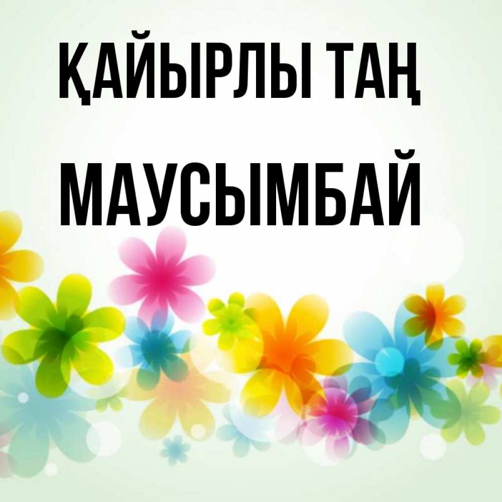 Күн сайын ашық хат с именем, МАУСЫМБАЙ Қайырлы таң позитивные цветочки Онлайн тегін жүктеп алу тілектері бар керемет карта 
