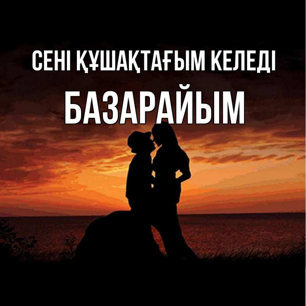 Күн сайын ашық хат с именем, БАЗАРАЙЫМ сені құшақтағым келеді парень и девушка и оранжевое небо Онлайн тегін жүктеп алу тілектері бар керемет карта 
