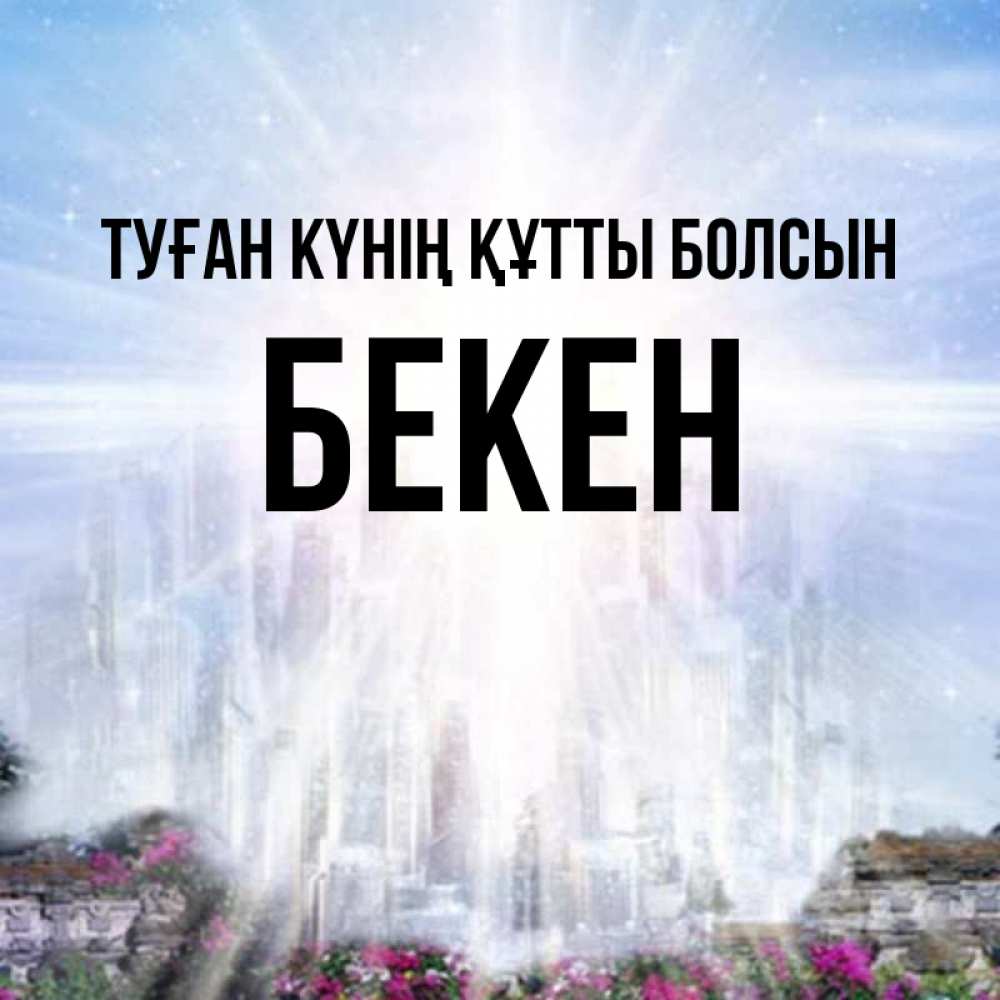 Күн сайын ашық хат с именем, Бекен Туған күнің құтты болсын небесный свет Онлайн тегін жүктеп алу тілектері бар керемет карта 