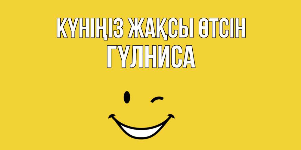 Күн сайын ашық хат с именем, ГҮЛНИСА Күніңіз жақсы өтсін позитивного дня Онлайн тегін жүктеп алу тілектері бар керемет карта 