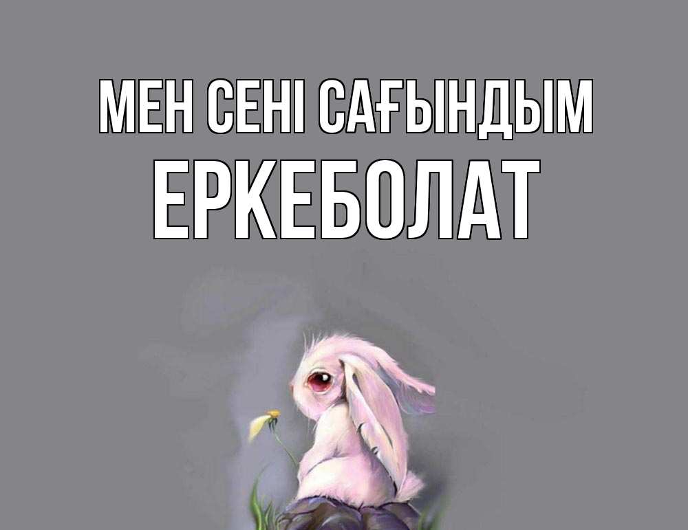 Күн сайын ашық хат с именем, Еркеболат Мен сені сағындым заяц Онлайн тегін жүктеп алу тілектері бар керемет карта 