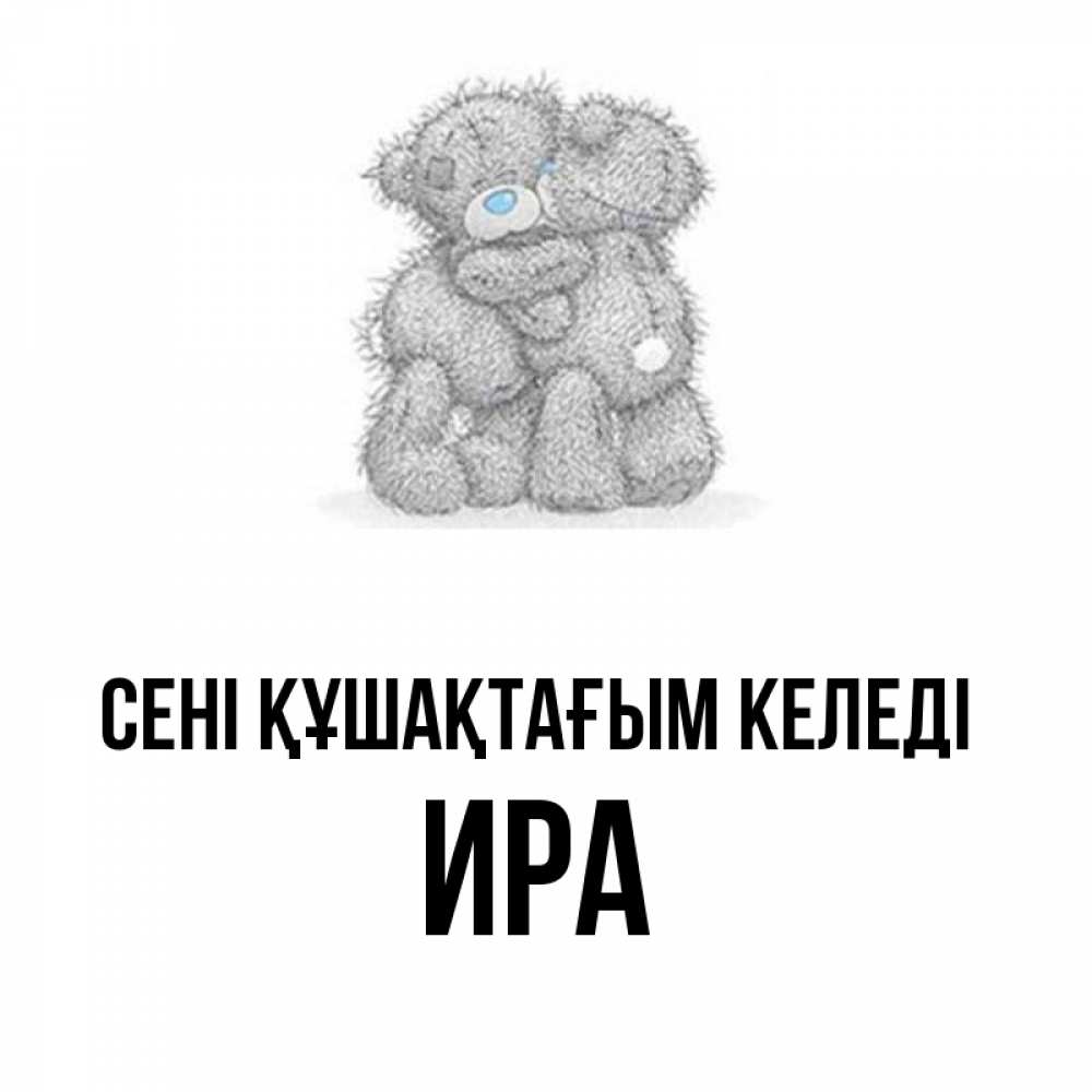 Күн сайын ашық хат с именем, Ира сені құшақтағым келеді два теддика Онлайн тегін жүктеп алу тілектері бар керемет карта 