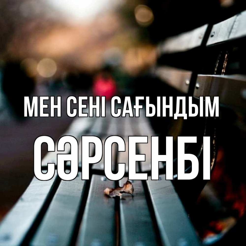 Күн сайын ашық хат с именем, СӘРСЕНБІ Мен сені сағындым приходи скорее Онлайн тегін жүктеп алу тілектері бар керемет карта 