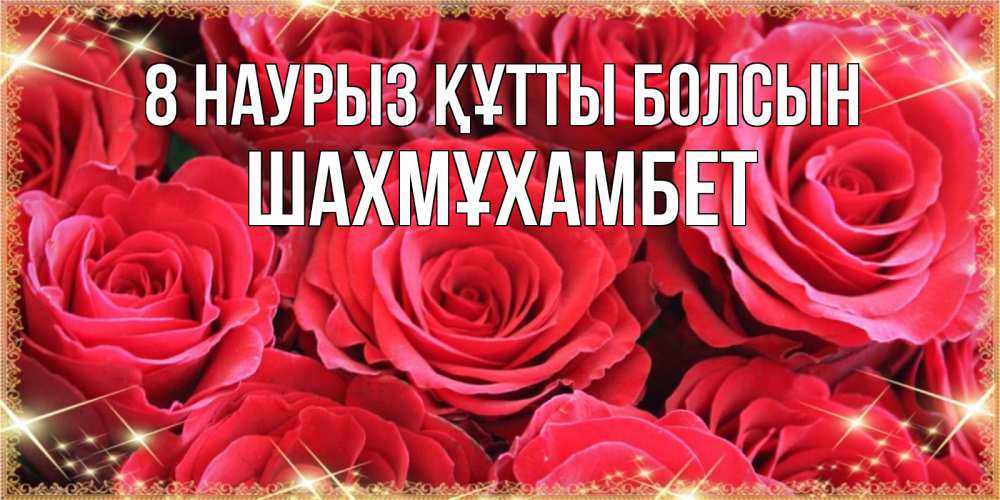 Күн сайын ашық хат с именем, ШАХМҰХАМБЕТ 8 наурыз құтты болсын открытки на 8 марта 2019 года Онлайн тегін жүктеп алу тілектері бар керемет карта 