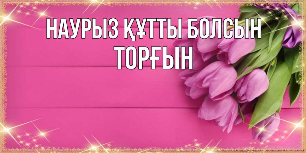 Күн сайын ашық хат с именем, ТОРҒЫН Наурыз құтты болсын открытка для фотошопа с подписью Онлайн тегін жүктеп алу тілектері бар керемет карта 