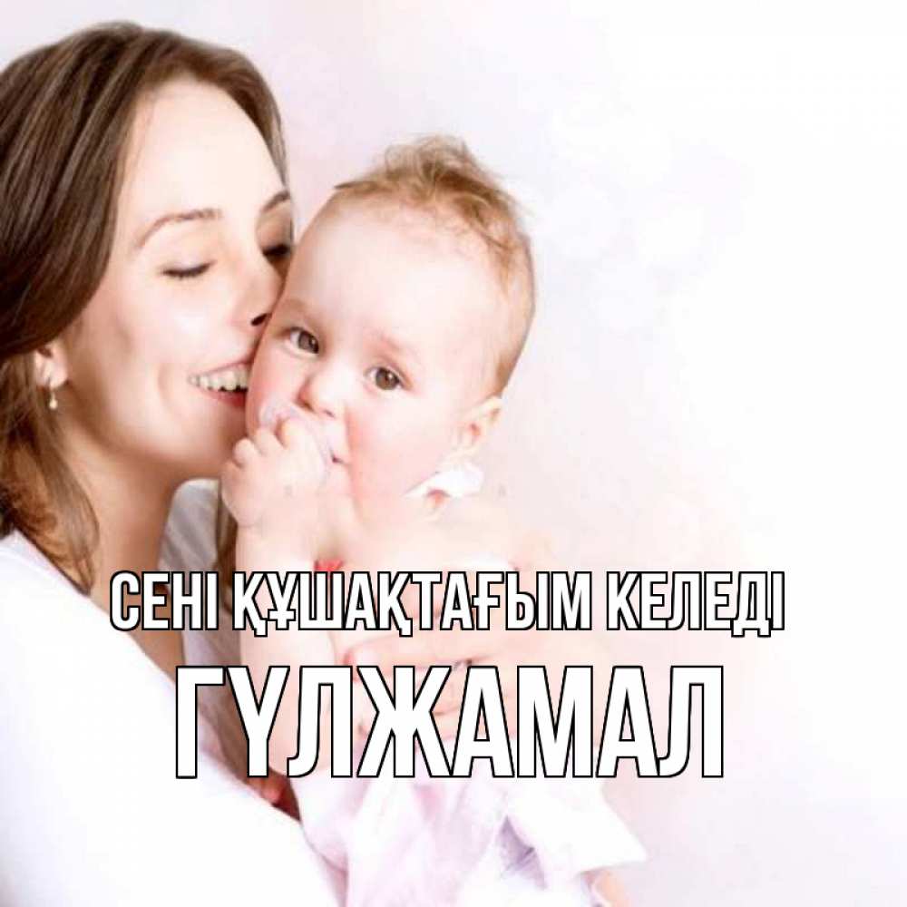 Күн сайын ашық хат с именем, ГҮЛЖАМАЛ сені құшақтағым келеді фото счастливой мамы и ребенка Онлайн тегін жүктеп алу тілектері бар керемет карта 