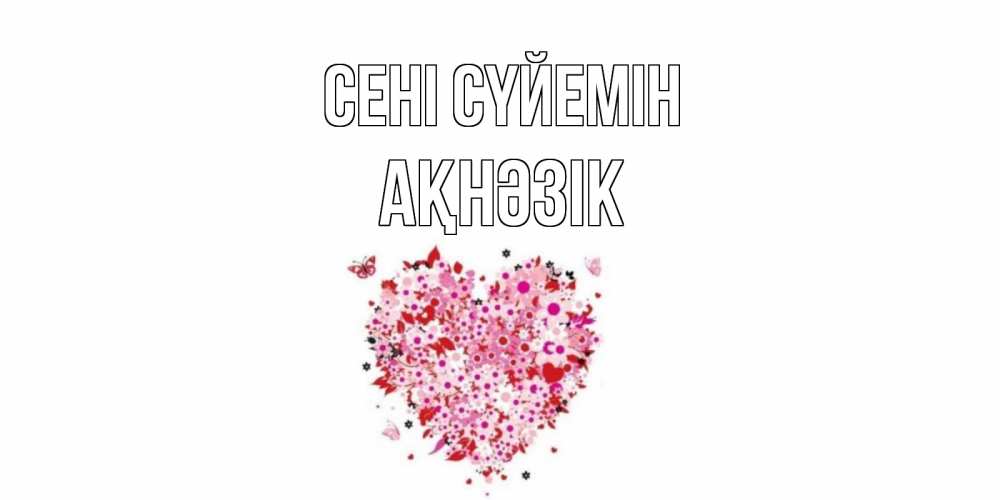 Күн сайын ашық хат с именем, АҚНӘЗІК Сені сүйемін сердце Онлайн тегін жүктеп алу тілектері бар керемет карта 