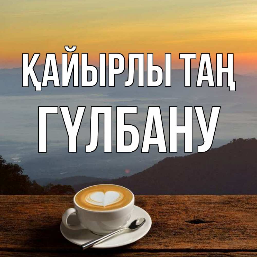 Күн сайын ашық хат с именем, ГҮЛБАНУ Қайырлы таң кофе на высоте Онлайн тегін жүктеп алу тілектері бар керемет карта 