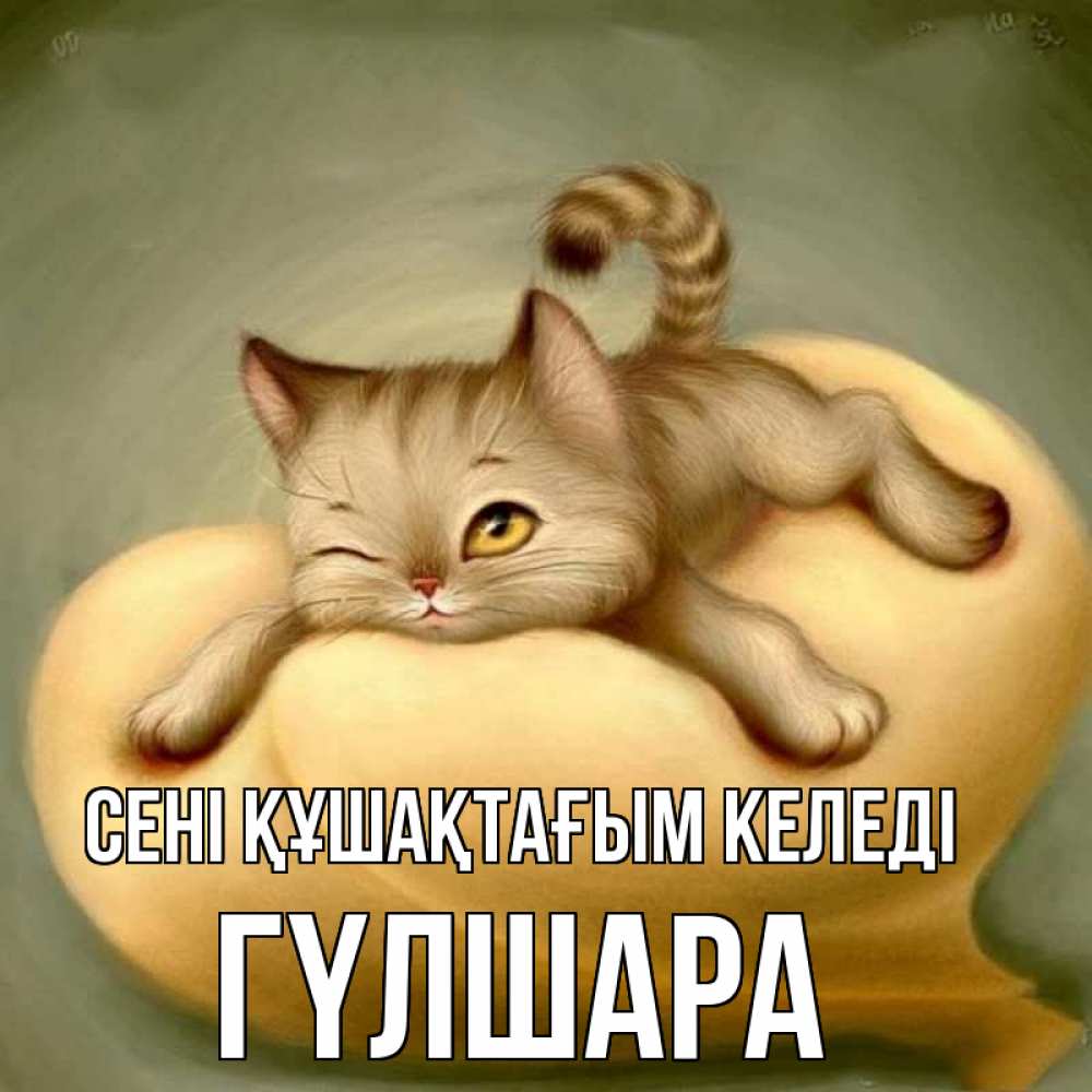 Күн сайын ашық хат с именем, ГҮЛШАРА сені құшақтағым келеді кошечка Онлайн тегін жүктеп алу тілектері бар керемет карта 
