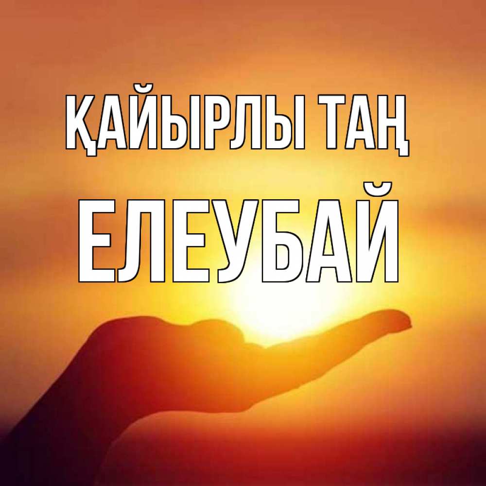 Күн сайын ашық хат с именем, Елеубай Қайырлы таң ладошка и закат Онлайн тегін жүктеп алу тілектері бар керемет карта 